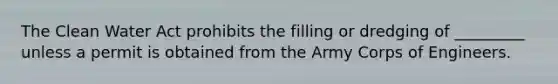 The Clean Water Act prohibits the filling or dredging of _________ unless a permit is obtained from the Army Corps of Engineers.