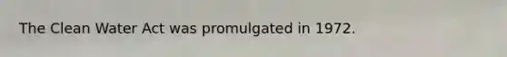 The Clean Water Act was promulgated in 1972.