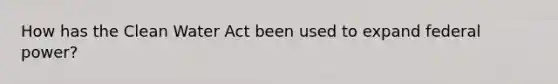 How has the Clean Water Act been used to expand federal power?