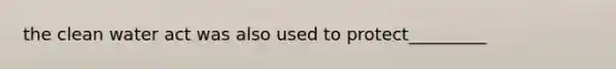 the clean water act was also used to protect_________