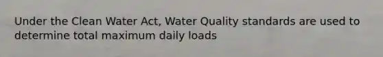 Under the Clean Water Act, Water Quality standards are used to determine total maximum daily loads