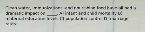 Clean water, immunizations, and nourishing food have all had a dramatic impact on _____. A) infant and child mortality B) maternal education levels C) population control D) marriage rates