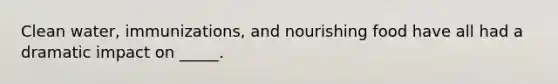 Clean water, immunizations, and nourishing food have all had a dramatic impact on _____.