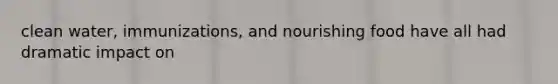 clean water, immunizations, and nourishing food have all had dramatic impact on