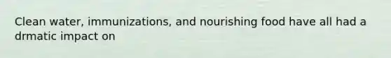 Clean water, immunizations, and nourishing food have all had a drmatic impact on