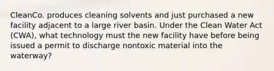 CleanCo. produces cleaning solvents and just purchased a new facility adjacent to a large river basin. Under the Clean Water Act (CWA), what technology must the new facility have before being issued a permit to discharge nontoxic material into the waterway?