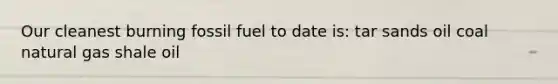 Our cleanest burning fossil fuel to date is: tar sands oil coal natural gas shale oil