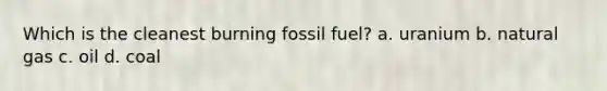 Which is the cleanest burning fossil fuel? a. uranium b. natural gas c. oil d. coal