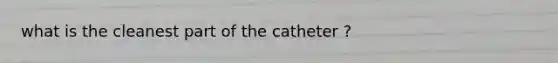 what is the cleanest part of the catheter ?