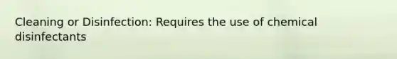 Cleaning or Disinfection: Requires the use of chemical disinfectants