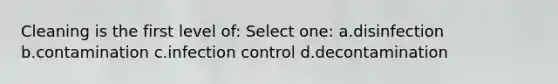 Cleaning is the first level of: Select one: a.disinfection b.contamination c.infection control d.decontamination