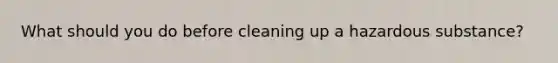 What should you do before cleaning up a hazardous substance?