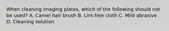 When cleaning imaging plates, which of the following should not be used? A. Camel hair brush B. Lint-free cloth C. Mild abrasive D. Cleaning solution
