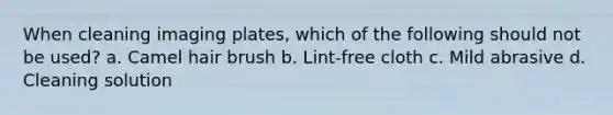When cleaning imaging plates, which of the following should not be used? a. Camel hair brush b. Lint-free cloth c. Mild abrasive d. Cleaning solution