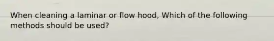 When cleaning a laminar or flow hood, Which of the following methods should be used?