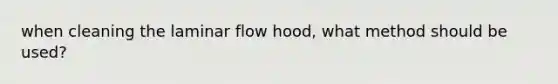 when cleaning the laminar flow hood, what method should be used?