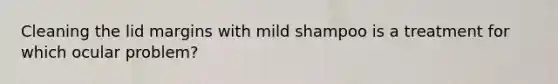 Cleaning the lid margins with mild shampoo is a treatment for which ocular problem?