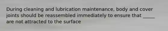 During cleaning and lubrication maintenance, body and cover joints should be reassembled immediately to ensure that _____ are not attracted to the surface