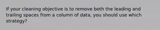 If your cleaning objective is to remove both the leading and trailing spaces from a column of data, you should use which strategy?