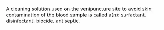 A cleaning solution used on the venipuncture site to avoid skin contamination of the blood sample is called a(n): surfactant. disinfectant. biocide. antiseptic.