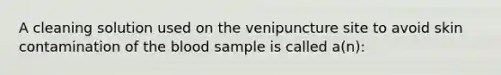 A cleaning solution used on the venipuncture site to avoid skin contamination of the blood sample is called a(n):