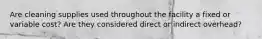 Are cleaning supplies used throughout the facility a fixed or variable cost? Are they considered direct or indirect overhead?