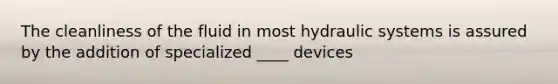 The cleanliness of the fluid in most hydraulic systems is assured by the addition of specialized ____ devices