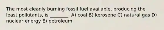 The most cleanly burning fossil fuel available, producing the least pollutants, is ________. A) coal B) kerosene C) natural gas D) nuclear energy E) petroleum