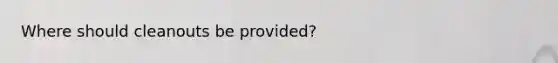 Where should cleanouts be provided?