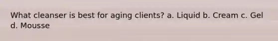What cleanser is best for aging clients? a. Liquid b. Cream c. Gel d. Mousse