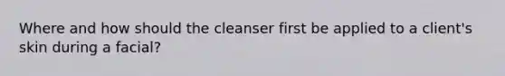 Where and how should the cleanser first be applied to a client's skin during a facial?