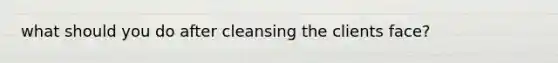 what should you do after cleansing the clients face?
