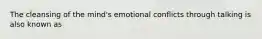 The cleansing of the mind's emotional conflicts through talking is also known as