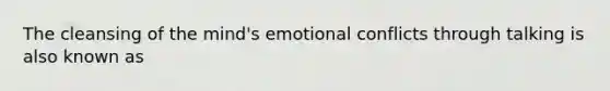 The cleansing of the mind's emotional conflicts through talking is also known as