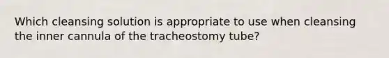 Which cleansing solution is appropriate to use when cleansing the inner cannula of the tracheostomy tube?