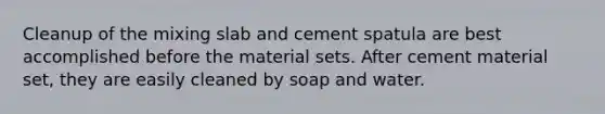 Cleanup of the mixing slab and cement spatula are best accomplished before the material sets. After cement material set, they are easily cleaned by soap and water.