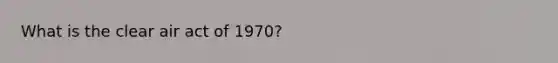 What is the clear air act of 1970?