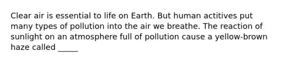 Clear air is essential to life on Earth. But human actitives put many types of pollution into the air we breathe. The reaction of sunlight on an atmosphere full of pollution cause a yellow-brown haze called _____