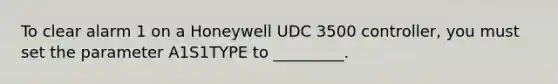 To clear alarm 1 on a Honeywell UDC 3500 controller, you must set the parameter A1S1TYPE to _________.