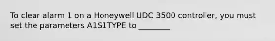 To clear alarm 1 on a Honeywell UDC 3500 controller, you must set the parameters A1S1TYPE to ________