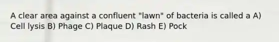 A clear area against a confluent "lawn" of bacteria is called a A) Cell lysis B) Phage C) Plaque D) Rash E) Pock