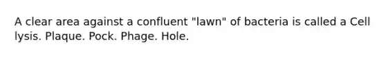 A clear area against a confluent "lawn" of bacteria is called a Cell lysis. Plaque. Pock. Phage. Hole.