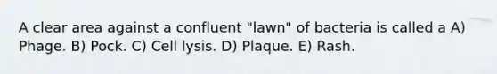 A clear area against a confluent "lawn" of bacteria is called a A) Phage. B) Pock. C) Cell lysis. D) Plaque. E) Rash.