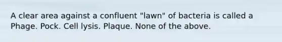 A clear area against a confluent "lawn" of bacteria is called a Phage. Pock. Cell lysis. Plaque. None of the above.