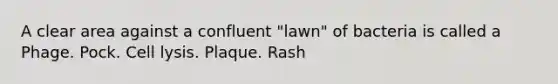 A clear area against a confluent "lawn" of bacteria is called a Phage. Pock. Cell lysis. Plaque. Rash