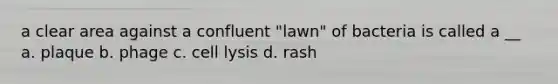 a clear area against a confluent "lawn" of bacteria is called a __ a. plaque b. phage c. cell lysis d. rash