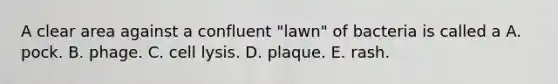 A clear area against a confluent "lawn" of bacteria is called a A. pock. B. phage. C. cell lysis. D. plaque. E. rash.