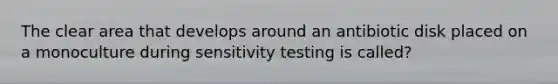 The clear area that develops around an antibiotic disk placed on a monoculture during sensitivity testing is called?