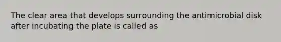 The clear area that develops surrounding the antimicrobial disk after incubating the plate is called as