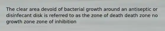 The clear area devoid of bacterial growth around an antiseptic or disinfecant disk is referred to as the zone of death death zone no growth zone zone of inhibition